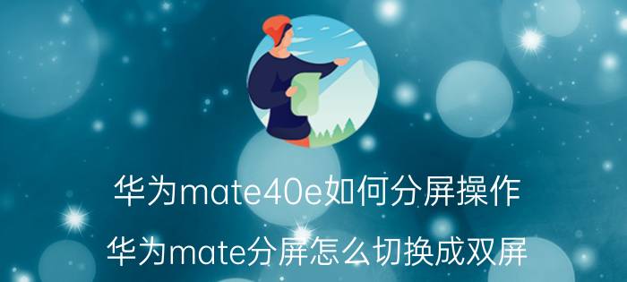 华为mate40e如何分屏操作 华为mate分屏怎么切换成双屏？